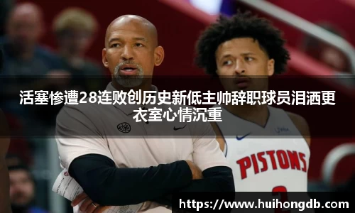 活塞惨遭28连败创历史新低主帅辞职球员泪洒更衣室心情沉重