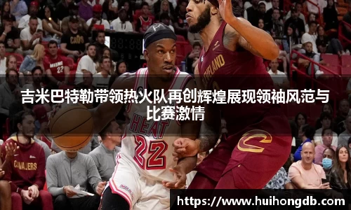 吉米巴特勒带领热火队再创辉煌展现领袖风范与比赛激情