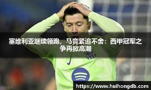 塞维利亚继续领跑，马竞紧追不舍：西甲冠军之争再掀高潮
