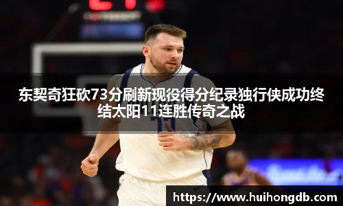 东契奇狂砍73分刷新现役得分纪录独行侠成功终结太阳11连胜传奇之战