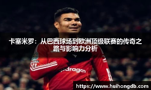 卡塞米罗：从巴西球场到欧洲顶级联赛的传奇之路与影响力分析