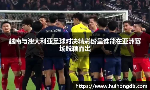 越南与澳大利亚足球对决精彩纷呈谁能在亚洲赛场脱颖而出